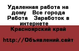 Удаленная работа на дому - Все города Работа » Заработок в интернете   . Красноярский край